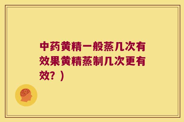 黄精一般蒸几次有效果黄精蒸制几次更有效？)