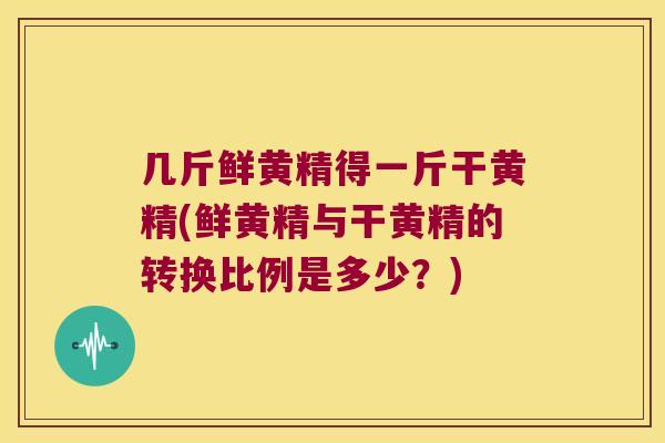 几斤鲜黄精得一斤干黄精(鲜黄精与干黄精的转换比例是多少？)