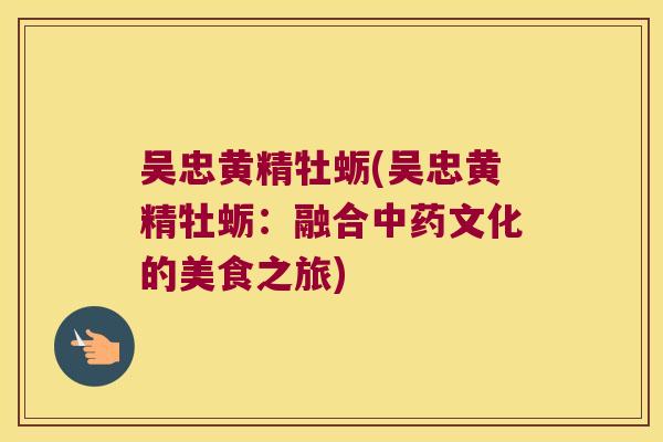 吴忠黄精牡蛎(吴忠黄精牡蛎:融合文化的美食之旅) 吴忠黄精牡蛎(吴忠黄精牡蛎:融合文化的美食之旅)