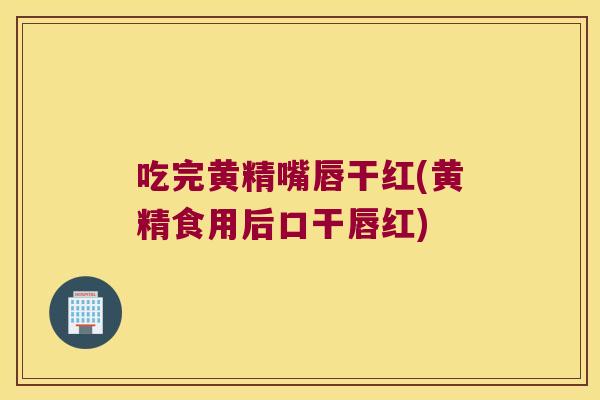 吃完黄精嘴唇干红(黄精食用后口干唇红) 吃完黄精嘴唇干红(黄精食用后口干唇红)