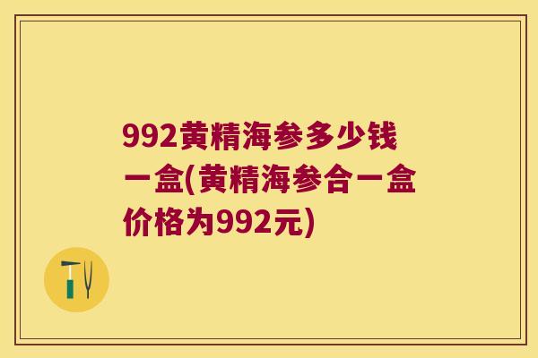 992黄精海参多少钱一盒(黄精海参合一盒价格为992元) 992黄精海参多少钱一盒(黄精海参合一盒价格为992元)