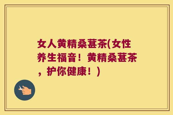 女人黄精桑葚茶(女性养生福音！黄精桑葚茶，护你健康！)
