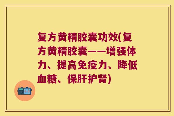 复方黄精胶囊功效(复方黄精胶囊——增强体力、提高力、降低、护) 复方黄精胶囊功效(复方黄精胶囊——增强体力、提高力、降低、护)