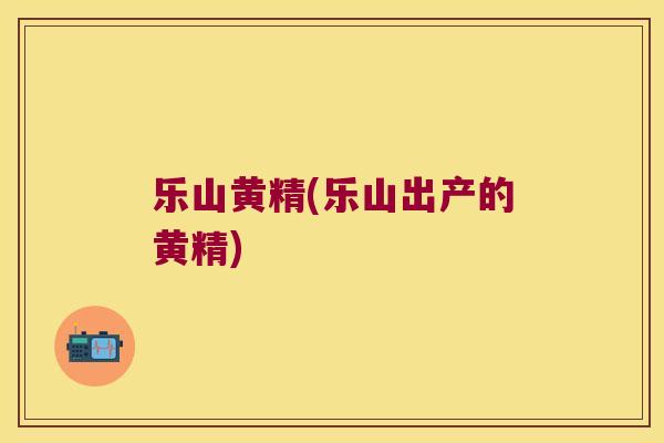 乐山黄精(乐山出产的黄精)