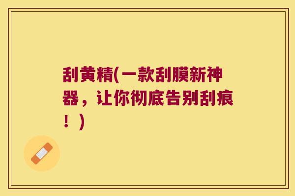 刮黄精(一款刮膜新神器,让你彻底告别刮痕!) 刮黄精(一款刮膜新神器,让你彻底告别刮痕!)