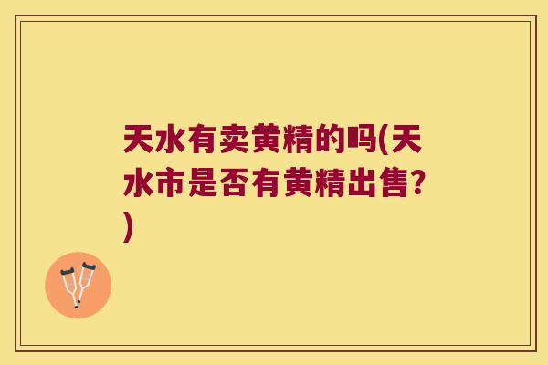 天水有卖黄精的吗(天水市是否有黄精出售？)