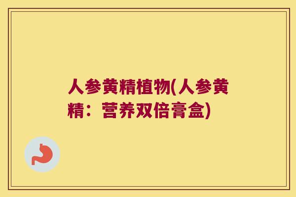 人参黄精植物(人参黄精:营养双倍膏盒) 人参黄精植物(人参黄精:营养双倍膏盒)
