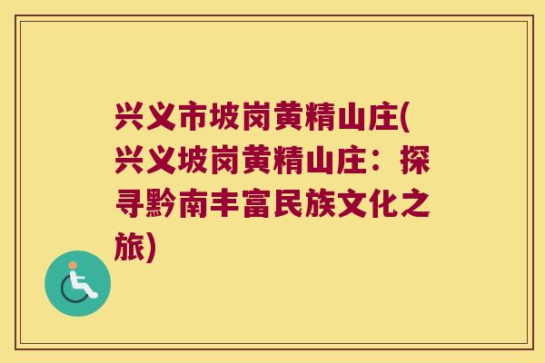 兴义市坡岗黄精山庄(兴义坡岗黄精山庄:探寻黔南丰富民族文化之旅) 兴义市坡岗黄精山庄(兴义坡岗黄精山庄:探寻黔南丰富民族文化之旅)