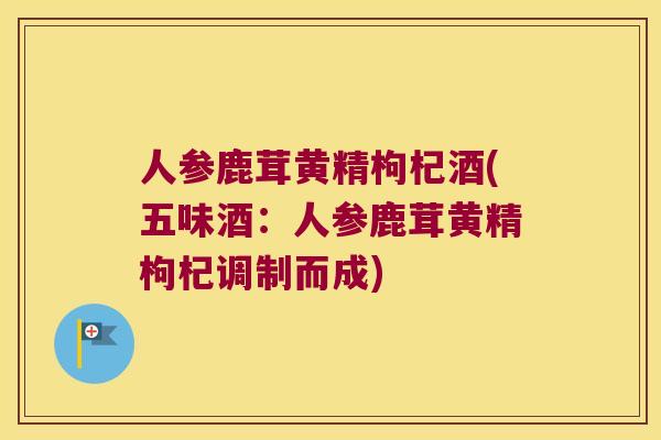 人参鹿茸黄精枸杞酒(五味酒：人参鹿茸黄精枸杞调制而成)