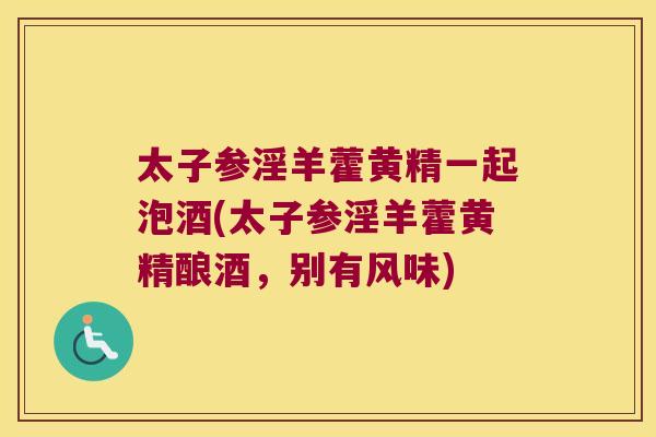 太子参淫羊藿黄精一起泡酒(太子参淫羊藿黄精酿酒，别有风味)