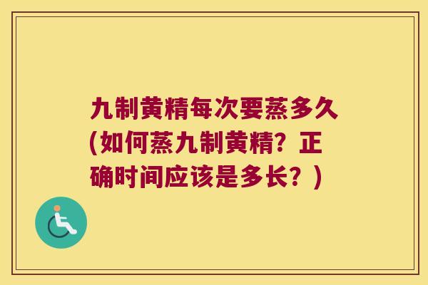 九制黄精每次要蒸多久(如何蒸九制黄精？正确时间应该是多长？)