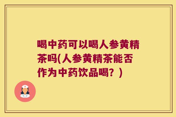 喝可以喝人参黄精茶吗(人参黄精茶能否作为饮品喝？)