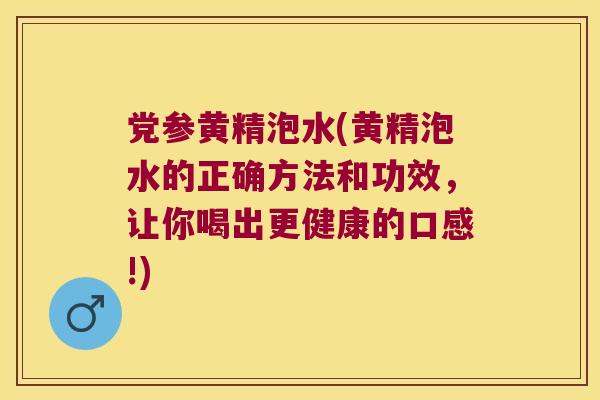 党参黄精泡水(黄精泡水的正确方法和功效，让你喝出更健康的口感!)