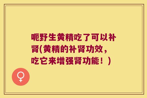 呃野生黄精吃了可以补(黄精的补功效，吃它来增强功能！)