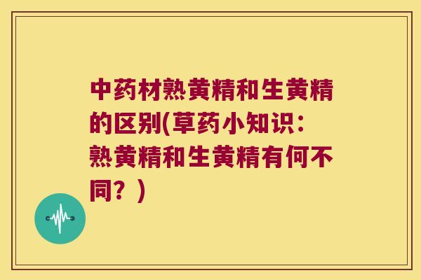 材熟黄精和生黄精的区别(草药小知识：熟黄精和生黄精有何不同？)