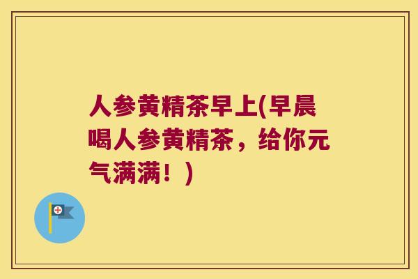 人参黄精茶早上(早晨喝人参黄精茶,给你元气满满!) 人参黄精茶早上(早晨喝人参黄精茶,给你元气满满!)