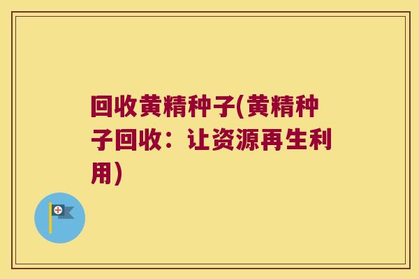 回收黄精种子(黄精种子回收：让资源再生利用)
