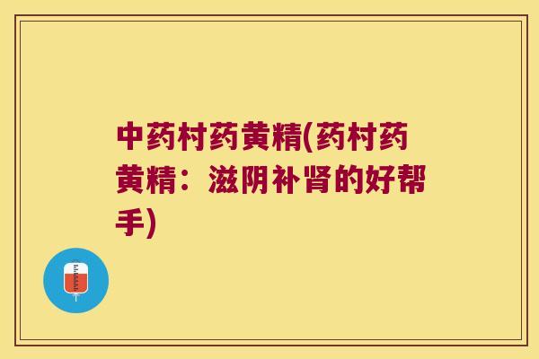村药黄精(药村药黄精:滋阴补的好帮手) 村药黄精(药村药黄精:滋阴补的好帮手)
