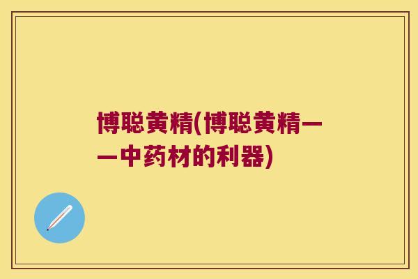 博聪黄精(博聪黄精——材的利器)
