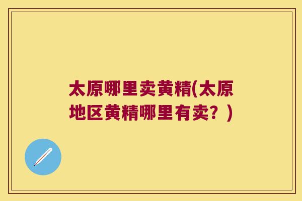 太原哪里卖黄精(太原地区黄精哪里有卖?) 太原哪里卖黄精(太原地区黄精哪里有卖?)