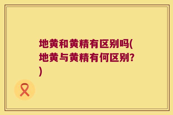 地黄和黄精有区别吗(地黄与黄精有何区别？)