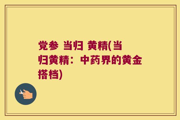 党参 当归 黄精(当归黄精：界的黄金搭档)