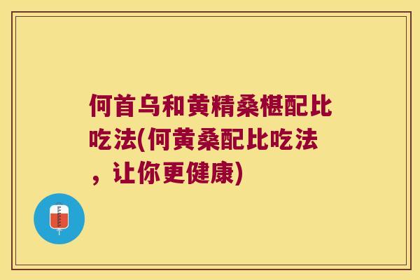 何首乌和黄精桑椹配比吃法(何黄桑配比吃法，让你更健康)