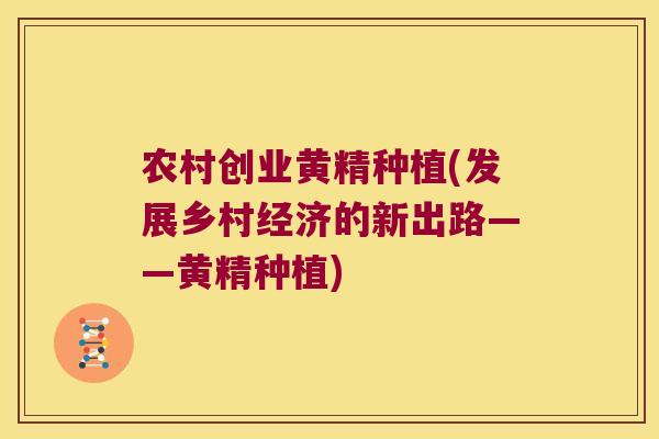 农村创业黄精种植(发展乡村经济的新出路——黄精种植)