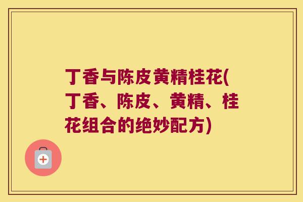 丁香与陈皮黄精桂花(丁香、陈皮、黄精、桂花组合的绝妙配方)