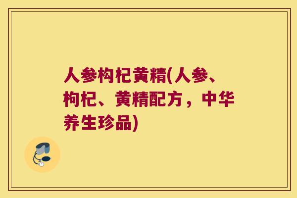 人参构杞黄精(人参、枸杞、黄精配方,中华养生珍品) 人参构杞黄精(人参、枸杞、黄精配方,中华养生珍品)