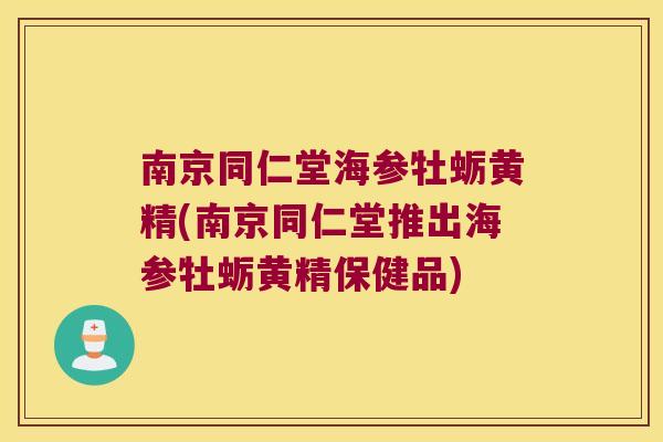 南京同仁堂海参牡蛎黄精(南京同仁堂推出海参牡蛎黄精保健品) 南京同仁堂海参牡蛎黄精(南京同仁堂推出海参牡蛎黄精保健品)