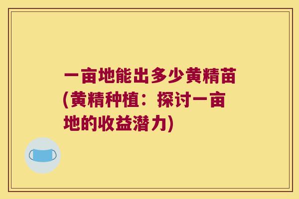 一亩地能出多少黄精苗(黄精种植：探讨一亩地的收益潜力)