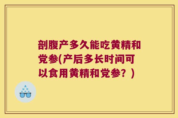 剖腹产多久能吃黄精和党参(产后多长时间可以食用黄精和党参?) 剖腹产多久能吃黄精和党参(产后多长时间可以食用黄精和党参?)