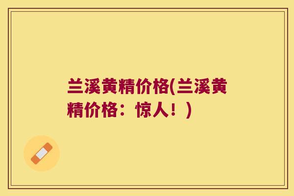 兰溪黄精价格(兰溪黄精价格：惊人！)