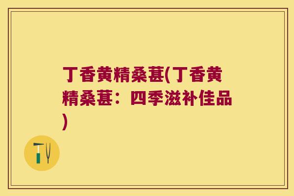 丁香黄精桑葚(丁香黄精桑葚:四季滋补佳品) 丁香黄精桑葚(丁香黄精桑葚:四季滋补佳品)