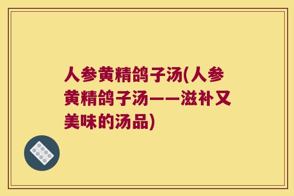 人参黄精鸽子汤(人参黄精鸽子汤——滋补又美味的汤品)