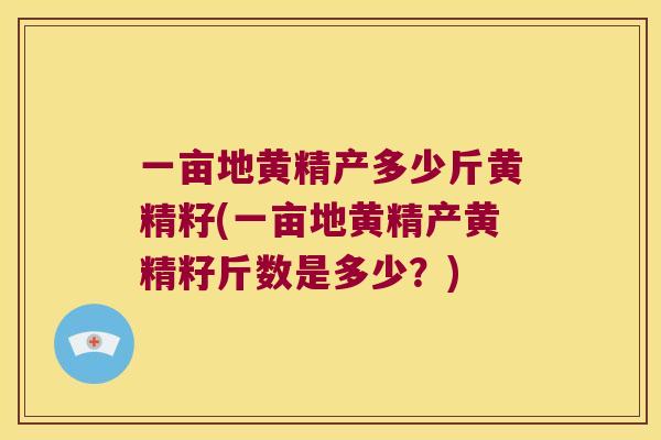 一亩地黄精产多少斤黄精籽(一亩地黄精产黄精籽斤数是多少?) 一亩地黄精产多少斤黄精籽(一亩地黄精产黄精籽斤数是多少?)