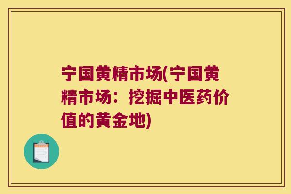 宁国黄精市场(宁国黄精市场：挖掘中医药价值的黄金地)
