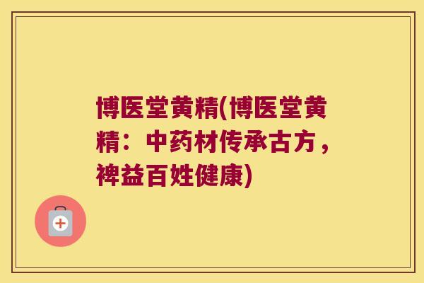 博医堂黄精(博医堂黄精:材传承古方,裨益百姓健康) 博医堂黄精(博医堂黄精:材传承古方,裨益百姓健康)