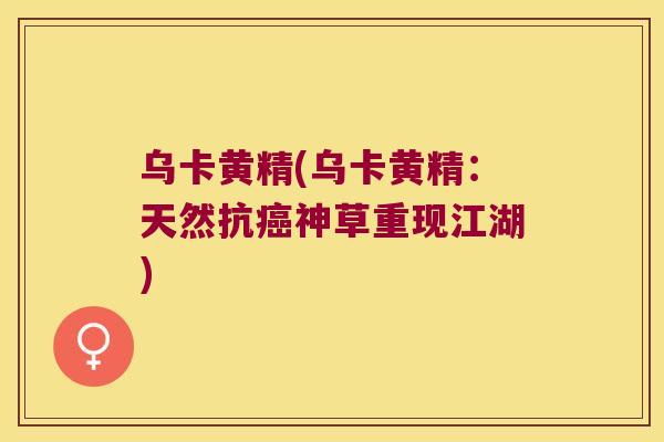 乌卡黄精(乌卡黄精：天然抗神草重现江湖)