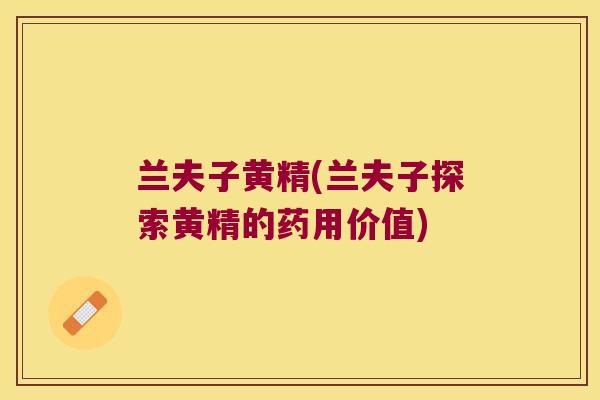 兰夫子黄精(兰夫子探索黄精的药用价值)