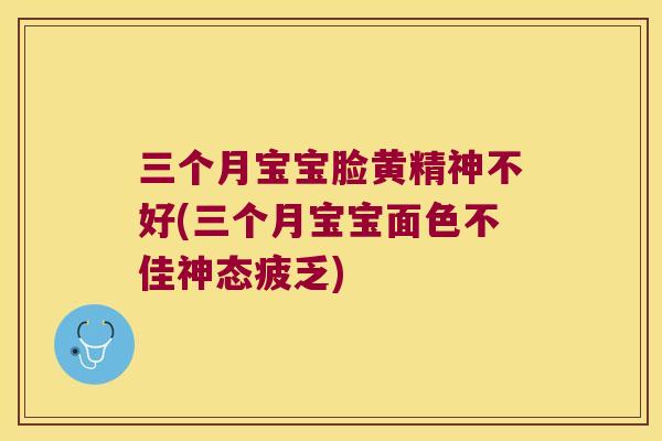 三个月宝宝脸黄精神不好(三个月宝宝面色不佳神态疲乏) 三个月宝宝脸黄精神不好(三个月宝宝面色不佳神态疲乏)