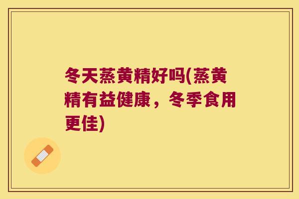 冬天蒸黄精好吗(蒸黄精有益健康，冬季食用更佳)