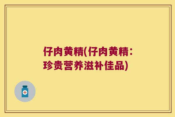 仔肉黄精(仔肉黄精:珍贵营养滋补佳品) 仔肉黄精(仔肉黄精:珍贵营养滋补佳品)