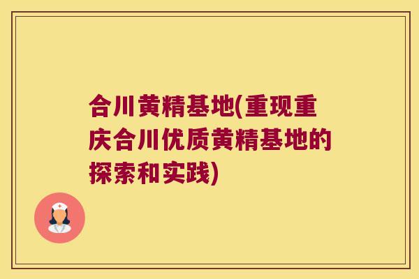 合川黄精基地(重现重庆合川优质黄精基地的探索和实践)