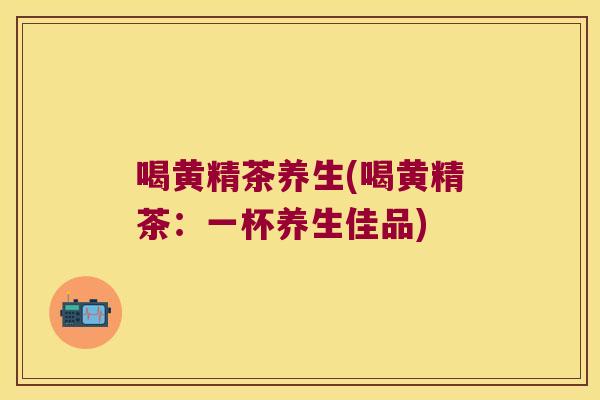 喝黄精茶养生(喝黄精茶:一杯养生佳品) 喝黄精茶养生(喝黄精茶:一杯养生佳品)