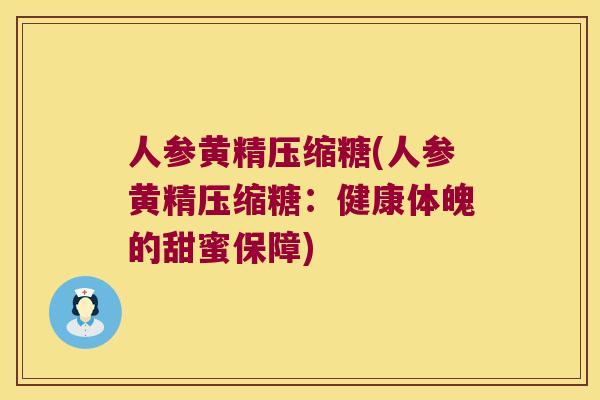 人参黄精压缩糖(人参黄精压缩糖：健康体魄的甜蜜保障)