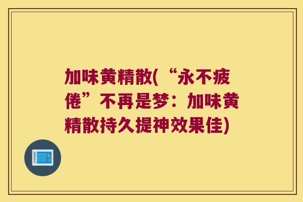 加味黄精散(“永不疲倦”不再是梦:加味黄精散持久提神效果佳) 加味黄精散(“永不疲倦”不再是梦:加味黄精散持久提神效果佳)