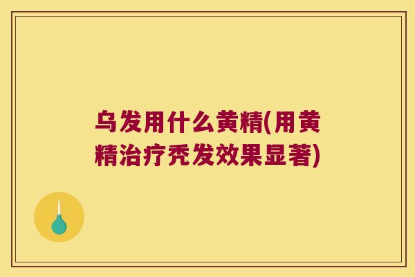 乌发用什么黄精(用黄精秃发效果显著) 乌发用什么黄精(用黄精秃发效果显著)