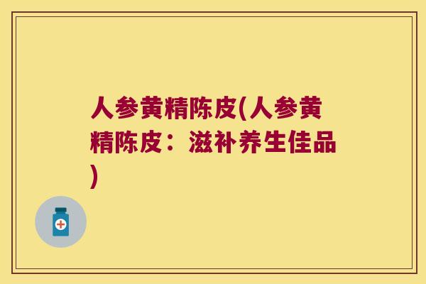 人参黄精陈皮(人参黄精陈皮：滋补养生佳品)